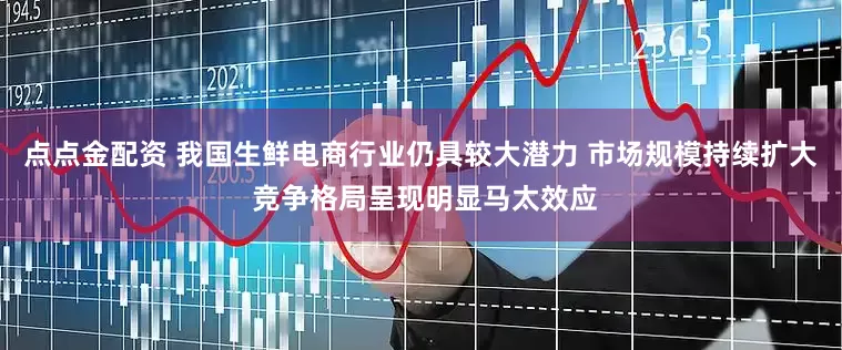 点点金配资 我国生鲜电商行业仍具较大潜力 市场规模持续扩大 竞争格局呈现明显马太效应