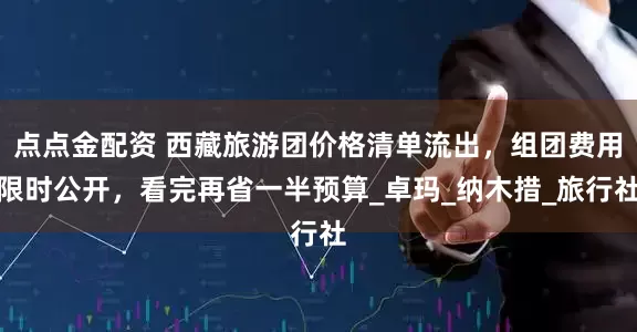 点点金配资 西藏旅游团价格清单流出，组团费用限时公开，看完再省一半预算_卓玛_纳木措_旅行社