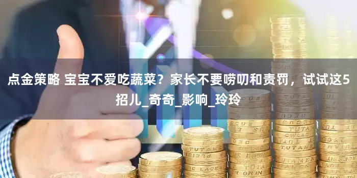 点金策略 宝宝不爱吃蔬菜？家长不要唠叨和责罚，试试这5招儿_奇奇_影响_玲玲