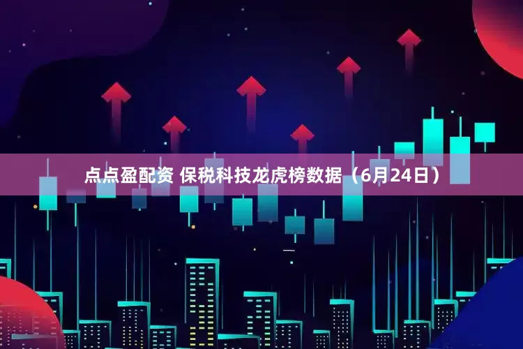 点点盈配资 保税科技龙虎榜数据（6月24日）