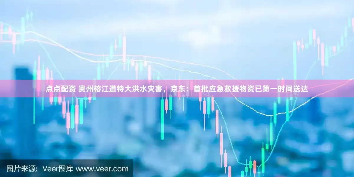 点点配资 贵州榕江遭特大洪水灾害，京东：首批应急救援物资已第一时间送达