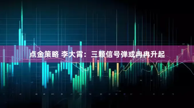 点金策略 李大霄：三颗信号弹或冉冉升起