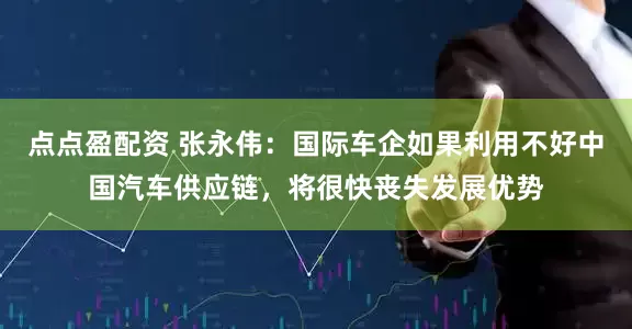 点点盈配资 张永伟：国际车企如果利用不好中国汽车供应链，将很快丧失发展优势