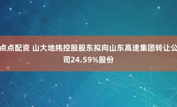 点点配资 山大地纬控股股东拟向山东高速集团转让公司24.59%股份