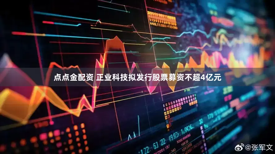 点点金配资 正业科技拟发行股票募资不超4亿元