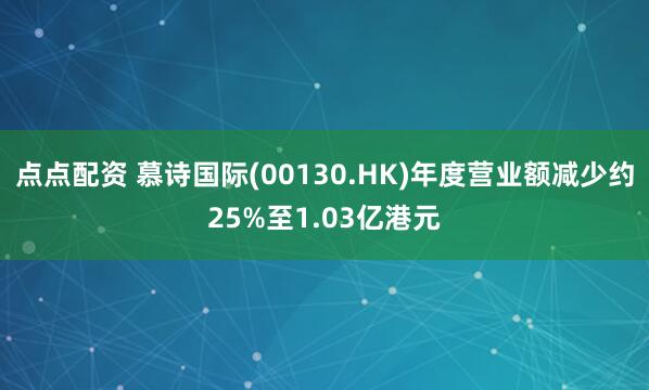 点点配资 慕诗国际(00130.HK)年度营业额减少约25%至1.03亿港元