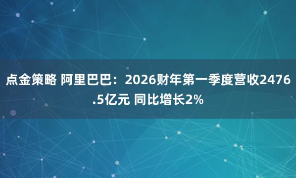 点金策略 阿里巴巴：2026财年第一季度营收2476.5亿元 同比增长2%