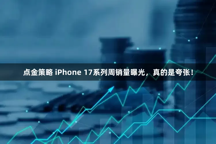 点金策略 iPhone 17系列周销量曝光，真的是夸张！