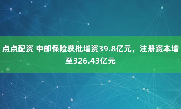 点点配资 中邮保险获批增资39.8亿元，注册资本增至326.43亿元