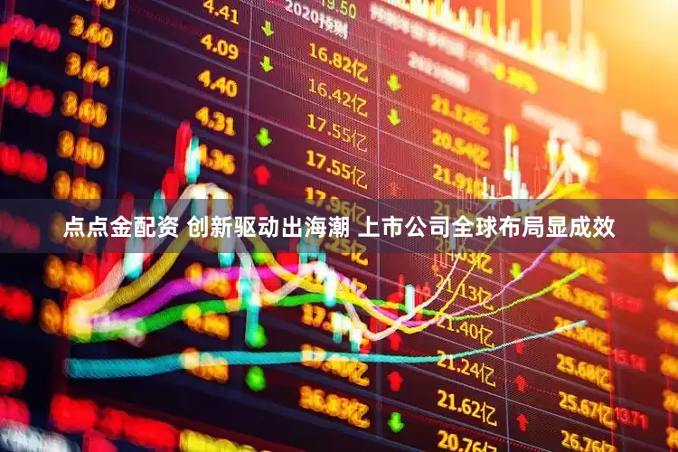 点点金配资 创新驱动出海潮 上市公司全球布局显成效