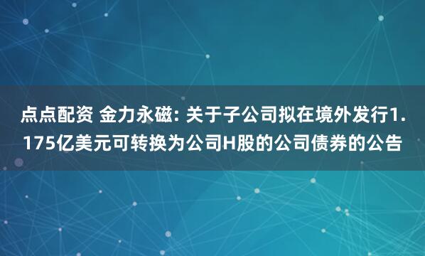 点点配资 金力永磁: 关于子公司拟在境外发行1.175亿美元可转换为公司H股的公司债券的公告