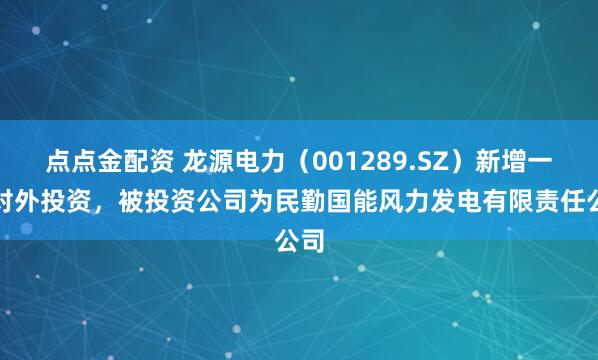 点点金配资 龙源电力（001289.SZ）新增一起对外投资，被投资公司为民勤国能风力发电有限责任公司