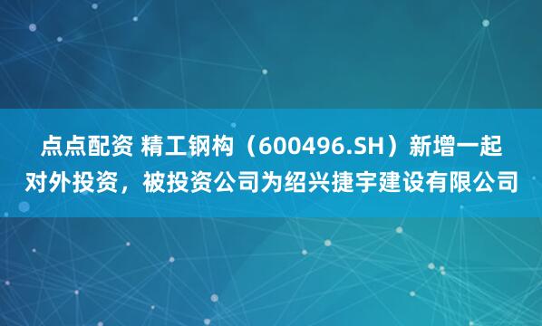 点点配资 精工钢构（600496.SH）新增一起对外投资，被投资公司为绍兴捷宇建设有限公司