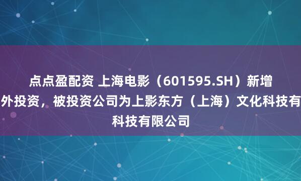 点点盈配资 上海电影（601595.SH）新增一起对外投资，被投资公司为上影东方（上海）文化科技有限公司
