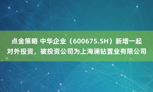 点金策略 中华企业（600675.SH）新增一起对外投资，被投资公司为上海澜钻置业有限公司